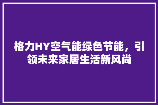 格力HY空气能绿色节能，引领未来家居生活新风尚 翻新改色