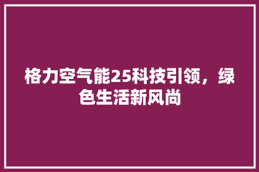 格力空气能25科技引领，绿色生活新风尚 洁具维修