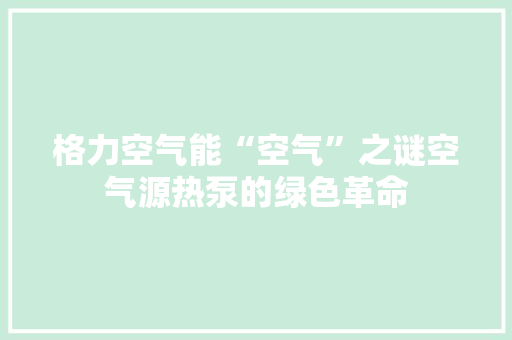 格力空气能“空气”之谜空气源热泵的绿色革命 洁具维修