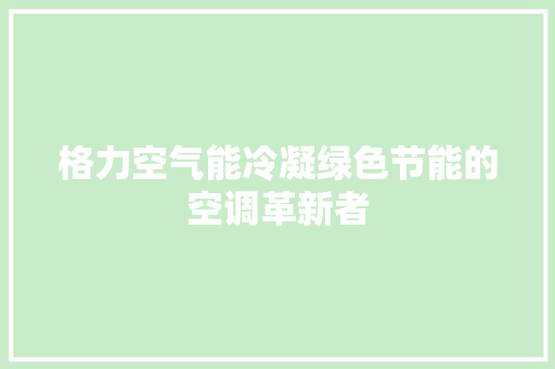 格力空气能冷凝绿色节能的空调革新者 水电维修