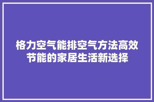 格力空气能排空气方法高效节能的家居生活新选择 龙头管件