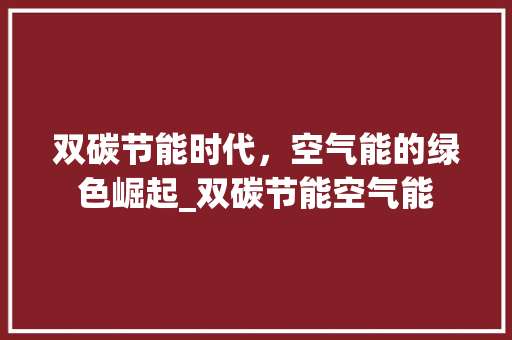 双碳节能时代，空气能的绿色崛起_双碳节能空气能 双碳节能时代，空气能的绿色崛起_双碳节能空气能 清洁保养