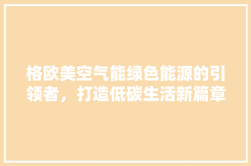 格欧美空气能绿色能源的引领者，打造低碳生活新篇章 洁具维修