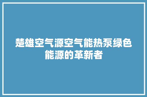楚雄空气源空气能热泵绿色能源的革新者 洁具维修