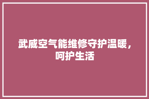 武威空气能维修守护温暖，呵护生活 旧房改造