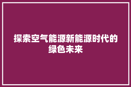探索空气能源新能源时代的绿色未来 局部翻新