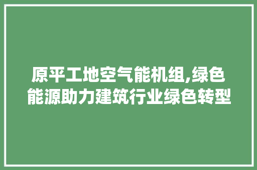 原平工地空气能机组,绿色能源助力建筑行业绿色转型_原平工地空气能机组 原平工地空气能机组,绿色能源助力建筑行业绿色转型_原平工地空气能机组 装修设计