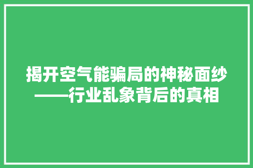 揭开空气能骗局的神秘面纱——行业乱象背后的真相 翻新改色