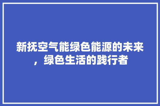 新抚空气能绿色能源的未来，绿色生活的践行者 翻新改色