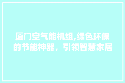 厦门空气能机组,绿色环保的节能神器，引领智慧家居新潮流_厦门空气能机组定制 厦门空气能机组,绿色环保的节能神器，引领智慧家居新潮流_厦门空气能机组定制 家具修理