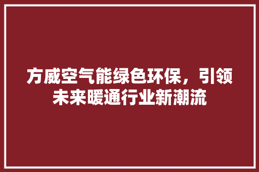 方威空气能绿色环保，引领未来暖通行业新潮流 翻新改色