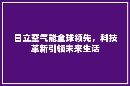 日立空气能全球领先，科技革新引领未来生活 清洁保养