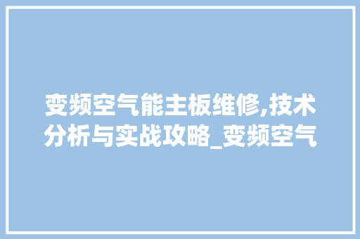 变频空气能主板维修,技术分析与实战攻略_变频空气能主板维修 变频空气能主板维修,技术分析与实战攻略_变频空气能主板维修 洗衣机