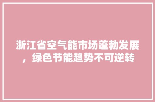 浙江省空气能市场蓬勃发展，绿色节能趋势不可逆转 旧房改造