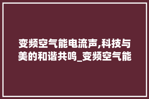 变频空气能电流声,科技与美的和谐共鸣_变频空气能电流声 变频空气能电流声,科技与美的和谐共鸣_变频空气能电流声 旧房改造