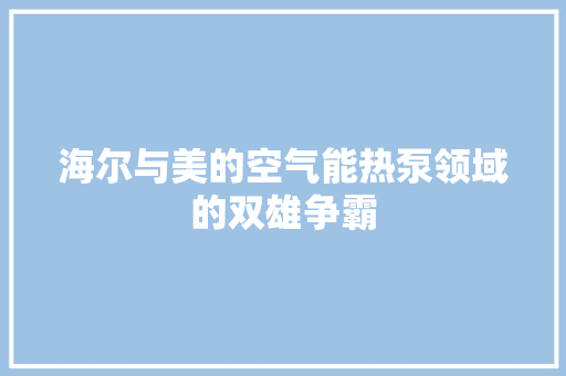 海尔与美的空气能热泵领域的双雄争霸 家电维护