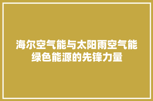 海尔空气能与太阳雨空气能绿色能源的先锋力量 翻新改色