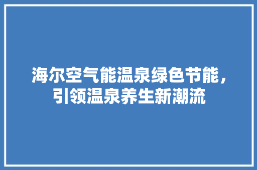 海尔空气能温泉绿色节能，引领温泉养生新潮流 贴膜