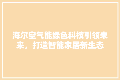 海尔空气能绿色科技引领未来，打造智能家居新生态 冰箱