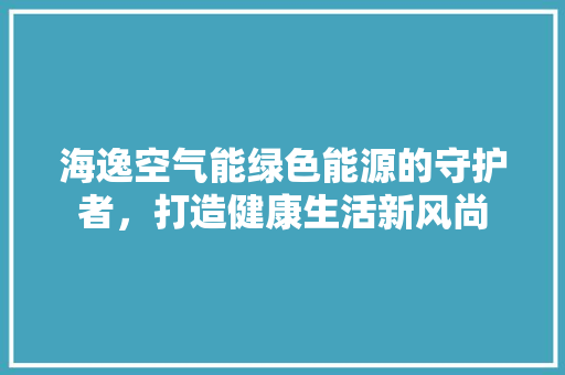海逸空气能绿色能源的守护者，打造健康生活新风尚 灯具安装