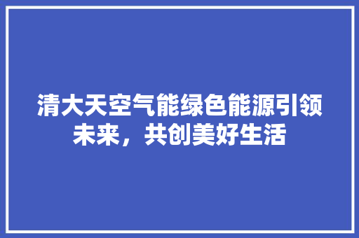 清大天空气能绿色能源引领未来，共创美好生活 热水器