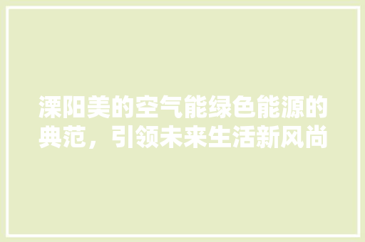 溧阳美的空气能绿色能源的典范，引领未来生活新风尚 翻新改色