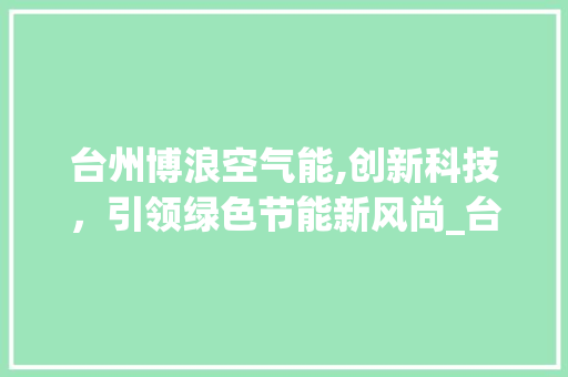 台州博浪空气能,创新科技，引领绿色节能新风尚_台州博浪空气能 台州博浪空气能,创新科技，引领绿色节能新风尚_台州博浪空气能 洁具维修