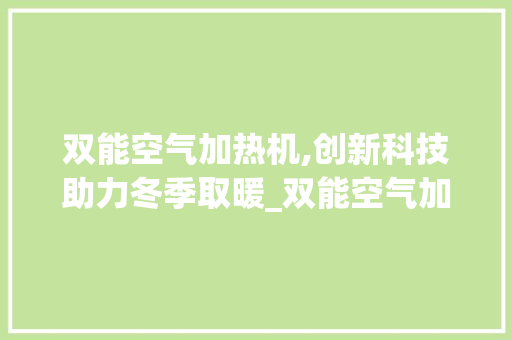双能空气加热机,创新科技助力冬季取暖_双能空气加热机 双能空气加热机,创新科技助力冬季取暖_双能空气加热机 冰箱