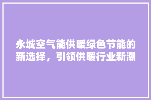 永城空气能供暖绿色节能的新选择，引领供暖行业新潮流 洁具维修