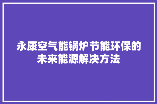 永康空气能锅炉节能环保的未来能源解决方法 家居维修