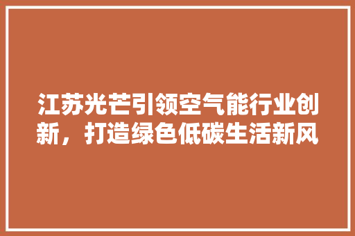 江苏光芒引领空气能行业创新，打造绿色低碳生活新风尚 翻新改色