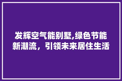 发辉空气能别墅,绿色节能新潮流，引领未来居住生活_发辉空气能别墅 发辉空气能别墅,绿色节能新潮流，引领未来居住生活_发辉空气能别墅 装修设计
