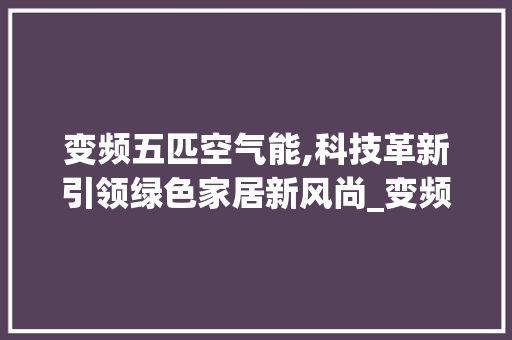 变频五匹空气能,科技革新引领绿色家居新风尚_变频五匹空气能 变频五匹空气能,科技革新引领绿色家居新风尚_变频五匹空气能 家电维护