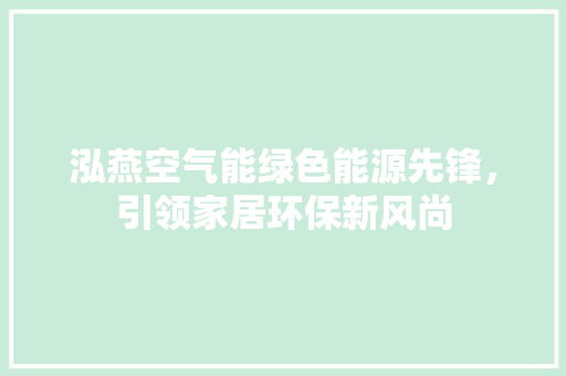 泓燕空气能绿色能源先锋，引领家居环保新风尚 水电维修