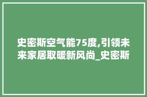 史密斯空气能75度,引领未来家居取暖新风尚_史密斯空气能75度 史密斯空气能75度,引领未来家居取暖新风尚_史密斯空气能75度 翻新改色