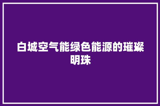 白城空气能绿色能源的璀璨明珠 家居维修