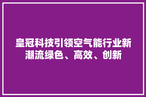 皇冠科技引领空气能行业新潮流绿色、高效、创新 局部翻新