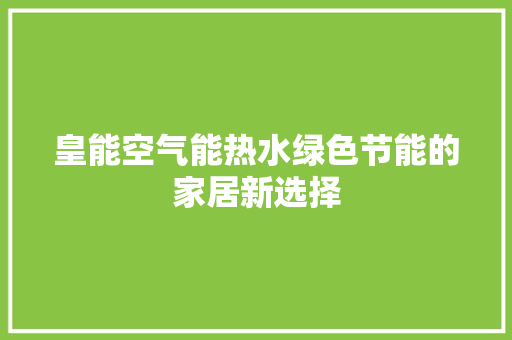皇能空气能热水绿色节能的家居新选择 家电维护