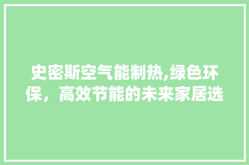 史密斯空气能制热,绿色环保,高效节能的未来家居选择_史密斯空气能制热效果 龙头管件 史密斯空气能制热,绿色环保,高效节能的未来家居选择_史密斯空气能制热效果 史密斯空气能制热,绿色环保,高效节能的未来家居选择_史密斯空气能制热效果 龙头管件
