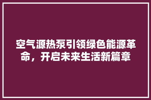 空气源热泵引领绿色能源革命，开启未来生活新篇章 清洁保养