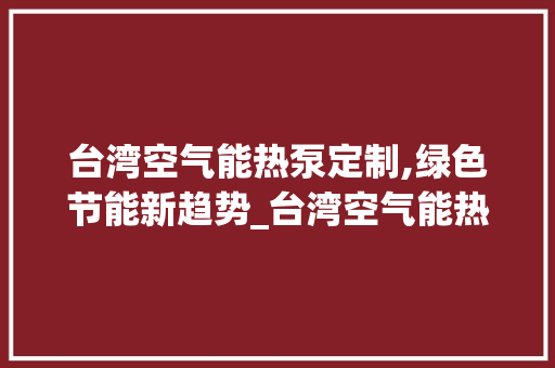 台湾空气能热泵定制,绿色节能新趋势_台湾空气能热泵定制 台湾空气能热泵定制,绿色节能新趋势_台湾空气能热泵定制 洁具维修