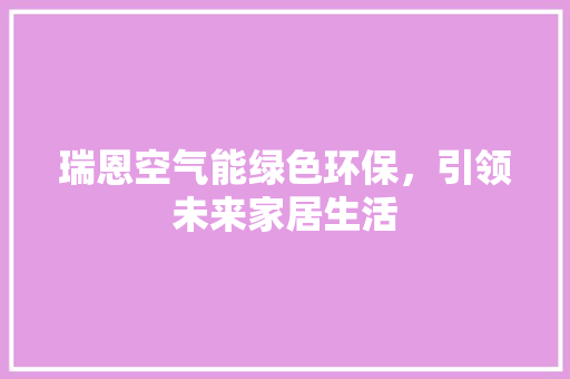瑞恩空气能绿色环保，引领未来家居生活 清洁保养