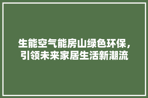 生能空气能房山绿色环保，引领未来家居生活新潮流 家居维修