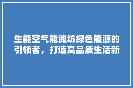 生能空气能潍坊绿色能源的引领者，打造高品质生活新标杆 贴膜