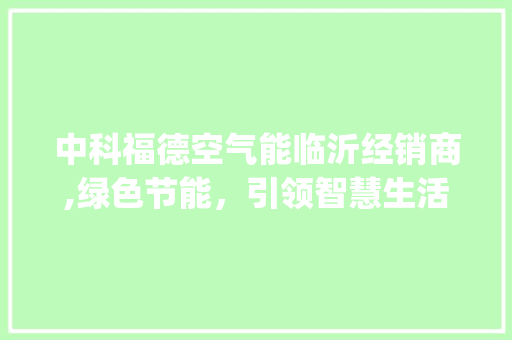 中科福德空气能临沂经销商,绿色节能，引领智慧生活新潮流_中科福德空气能临沂经销商 中科福德空气能临沂经销商,绿色节能，引领智慧生活新潮流_中科福德空气能临沂经销商 热水器