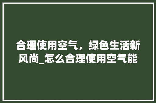 合理使用空气，绿色生活新风尚_怎么合理使用空气能 合理使用空气，绿色生活新风尚_怎么合理使用空气能 装修设计