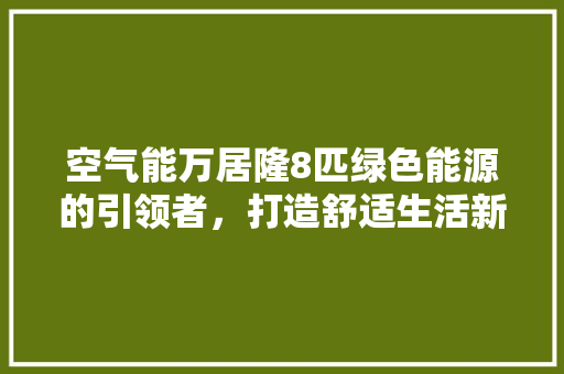 空气能万居隆8匹绿色能源的引领者，打造舒适生活新体验 局部翻新