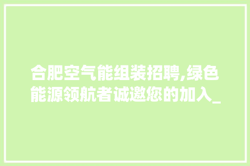 合肥空气能组装招聘,绿色能源领航者诚邀您的加入_合肥空气能组装招聘 合肥空气能组装招聘,绿色能源领航者诚邀您的加入_合肥空气能组装招聘 家具修理
