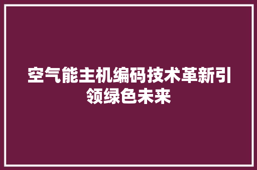 空气能主机编码技术革新引领绿色未来 家电维护