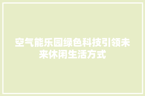 空气能乐园绿色科技引领未来休闲生活方式 装修设计